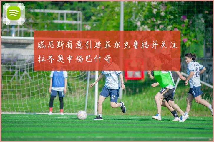 威尼斯有意引进菲尔克鲁格并关注拉齐奥中场巴什奇