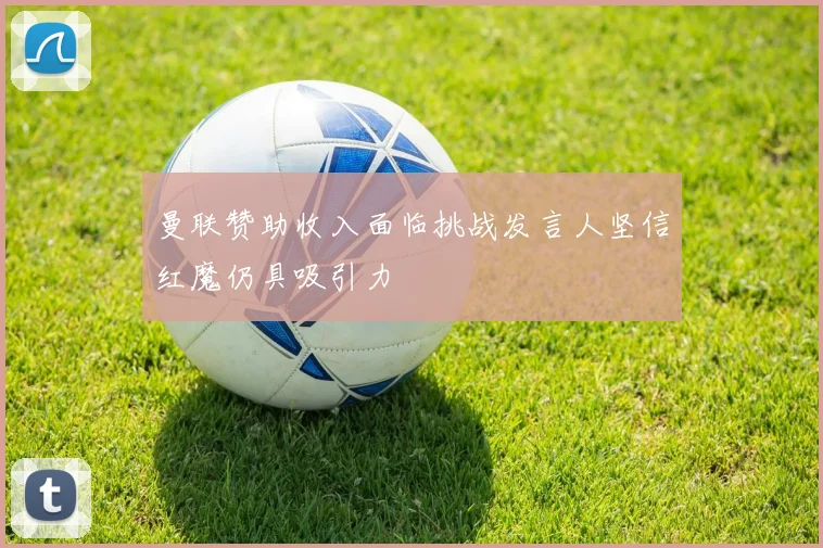 曼联赞助收入面临挑战发言人坚信红魔仍具吸引力