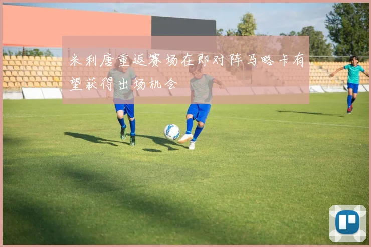 米利唐重返赛场在即对阵马略卡有望获得出场机会
