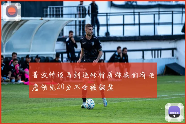 香波特谈马刺逆转特质称我们有老詹领先20分不会被翻盘
