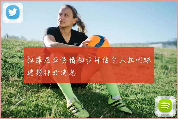 拉菲尼亚伤情初步评估令人担忧球迷期待好消息