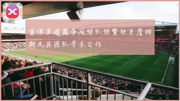 富保罗透露争冠球队频繁联系詹姆斯及其团队寻求合作
