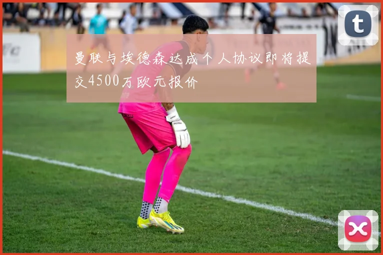 曼联与埃德森达成个人协议即将提交4500万欧元报价
