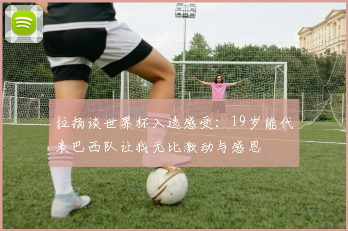 拉扬谈世界杯入选感受：19岁能代表巴西队让我无比激动与感恩