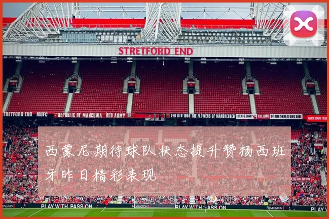 西蒙尼期待球队状态提升赞扬西班牙昨日精彩表现