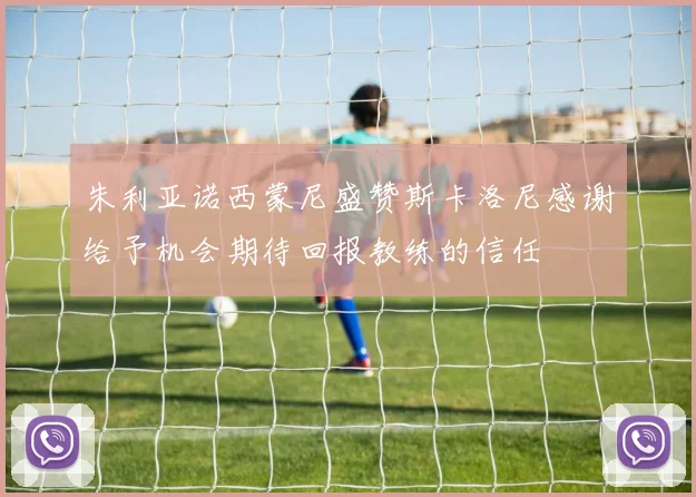 朱利亚诺西蒙尼盛赞斯卡洛尼感谢给予机会期待回报教练的信任