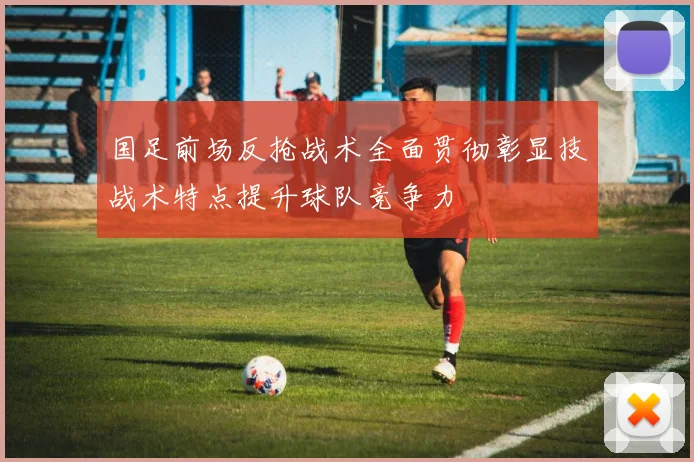 国足前场反抢战术全面贯彻彰显技战术特点提升球队竞争力