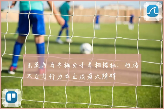 克莱与马冬梅分手真相揭秘：性格不合与行为举止成最大障碍