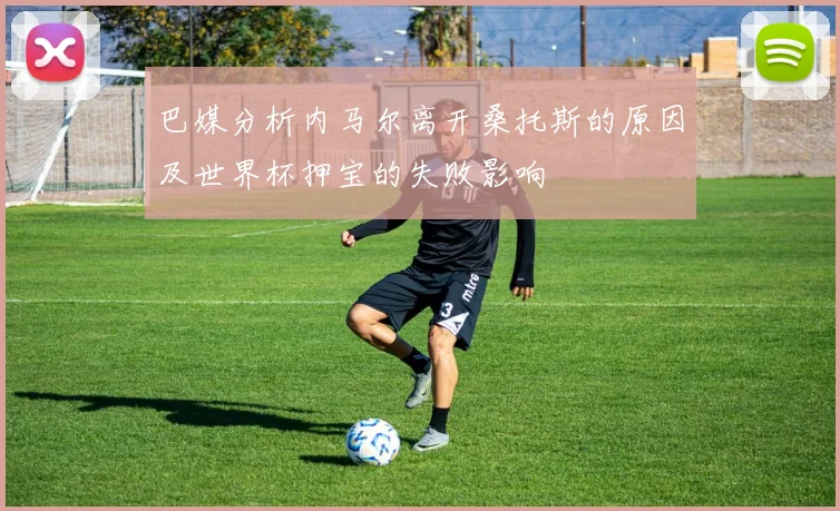 巴媒分析内马尔离开桑托斯的原因及世界杯押宝的失败影响