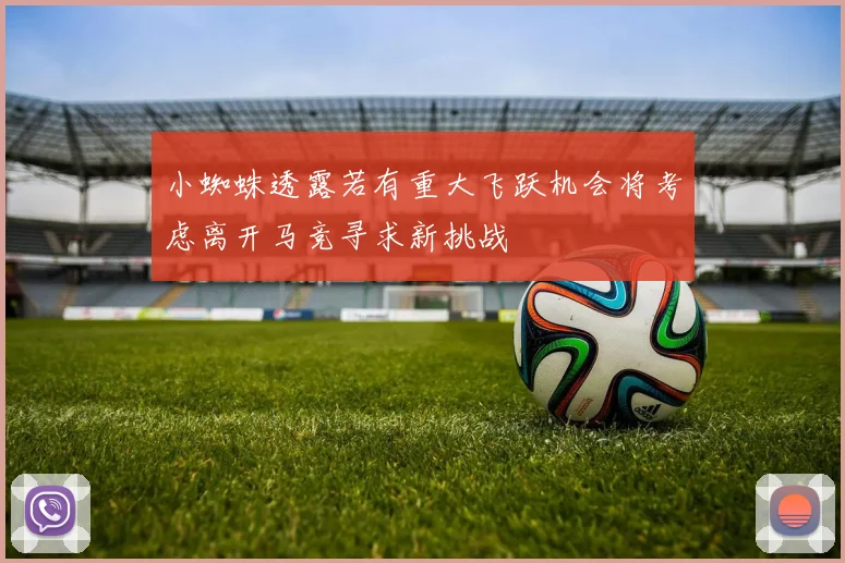 小蜘蛛透露若有重大飞跃机会将考虑离开马竞寻求新挑战