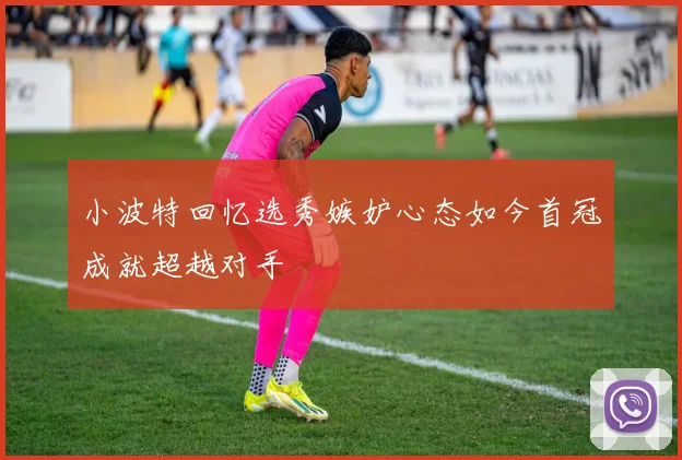 小波特回忆选秀嫉妒心态如今首冠成就超越对手
