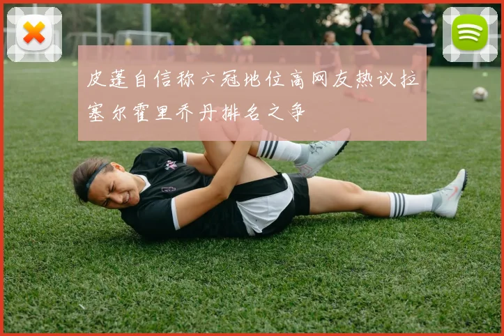 皮蓬自信称六冠地位高网友热议拉塞尔霍里乔丹排名之争