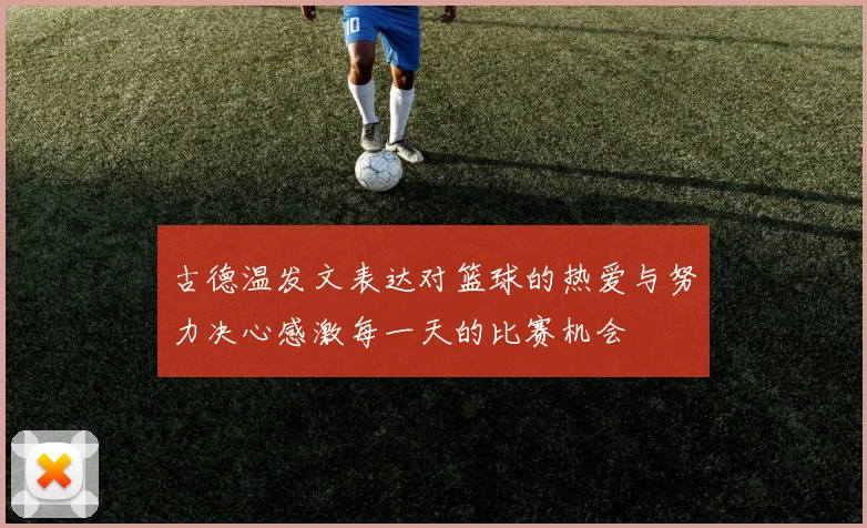 古德温发文表达对篮球的热爱与努力决心感激每一天的比赛机会