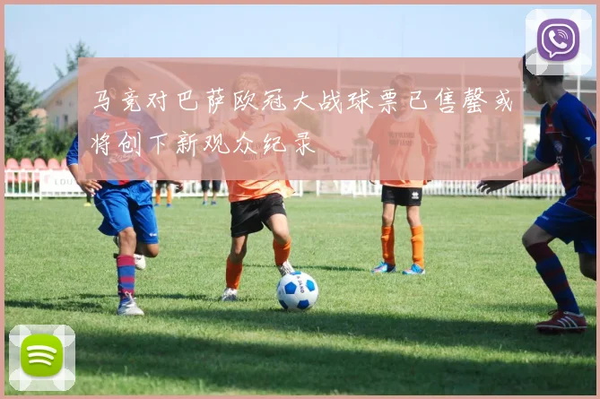 马竞对巴萨欧冠大战球票已售罄或将创下新观众纪录