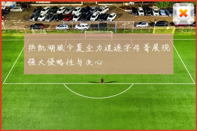 热凯湖狼今夏全力追逐字母哥展现强大侵略性与决心