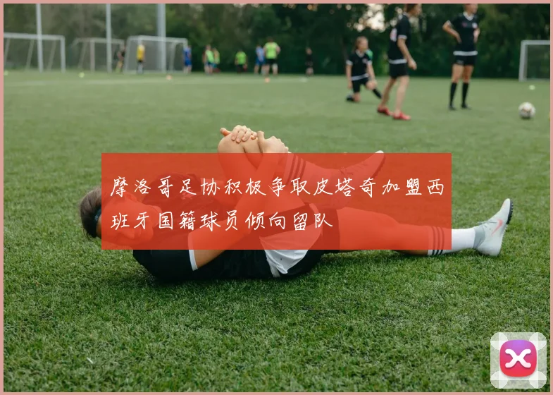摩洛哥足协积极争取皮塔奇加盟西班牙国籍球员倾向留队