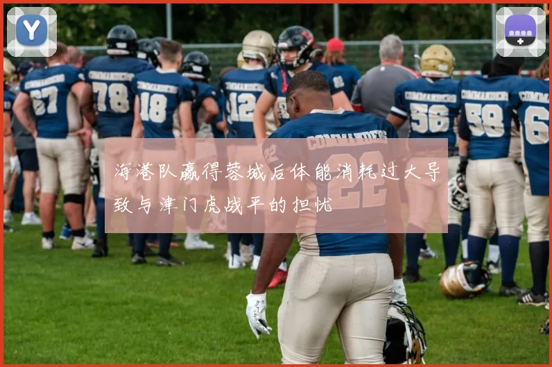 海港队赢得蓉城后体能消耗过大导致与津门虎战平的担忧