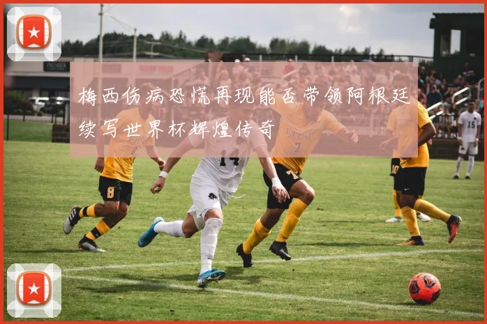 梅西伤病恐慌再现能否带领阿根廷续写世界杯辉煌传奇