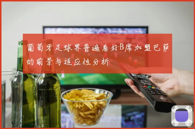 葡萄牙足球界普遍看好B席加盟巴萨的前景与适应性分析