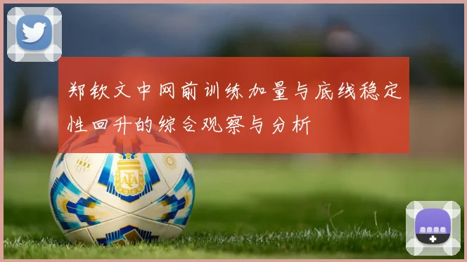 郑钦文中网前训练加量与底线稳定性回升的综合观察与分析
