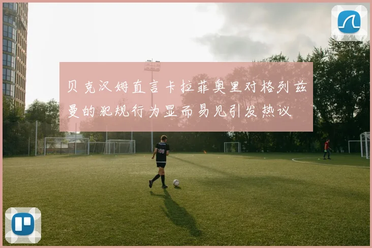 贝克汉姆直言卡拉菲奥里对格列兹曼的犯规行为显而易见引发热议