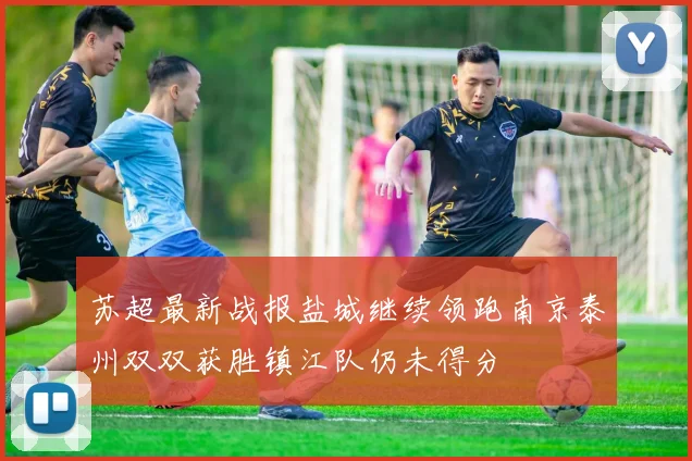 苏超最新战报盐城继续领跑南京泰州双双获胜镇江队仍未得分
