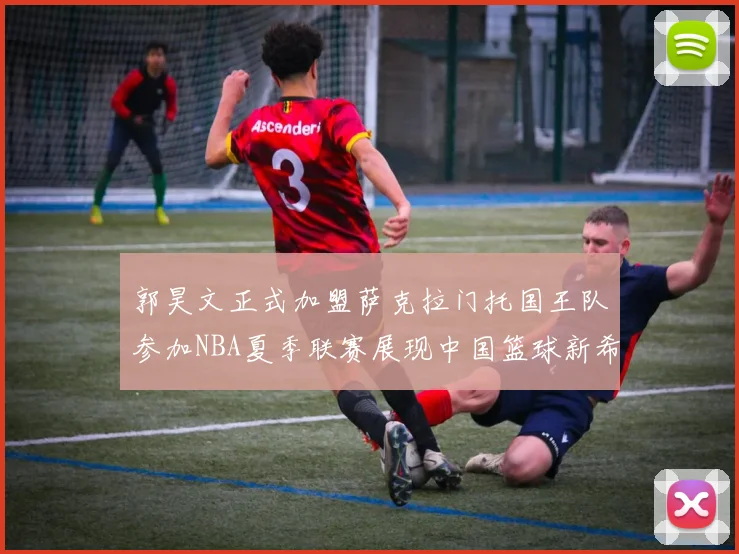 郭昊文正式加盟萨克拉门托国王队参加NBA夏季联赛展现中国篮球新希望
